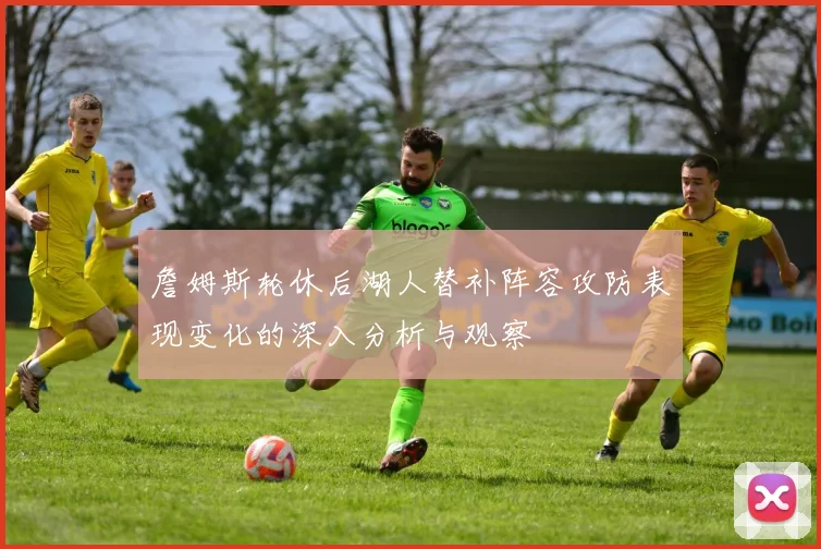 詹姆斯轮休后湖人替补阵容攻防表现变化的深入分析与观察